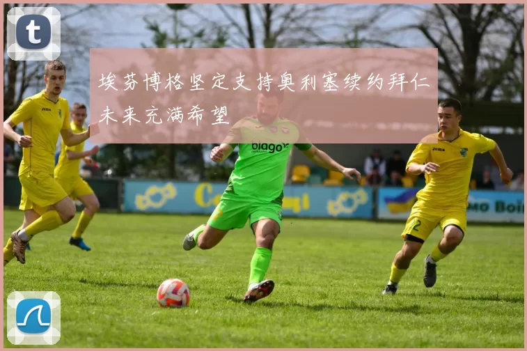 埃芬博格坚定支持奥利塞续约拜仁未来充满希望