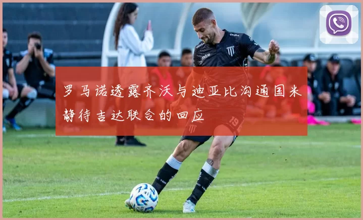罗马诺透露齐沃与迪亚比沟通国米静待吉达联合的回应