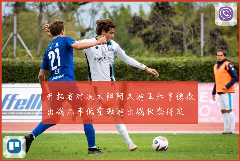 开拓者对决太阳阿夫迪亚和亨德森出战几率低霍勒迪出战状态待定