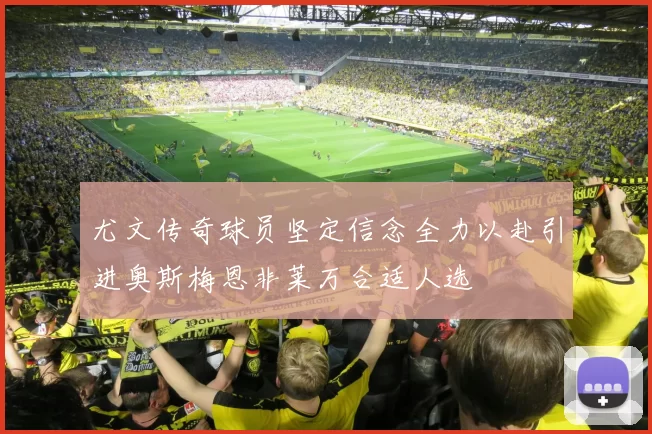 尤文传奇球员坚定信念全力以赴引进奥斯梅恩非莱万合适人选