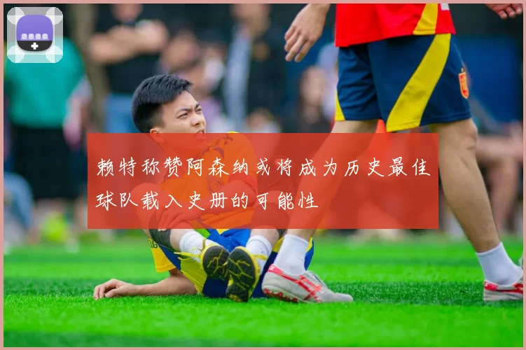 赖特称赞阿森纳或将成为历史最佳球队载入史册的可能性