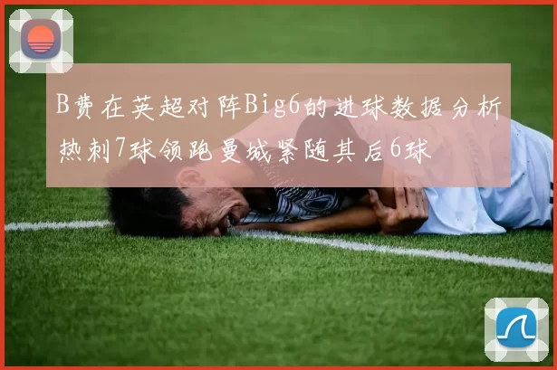 B费在英超对阵Big6的进球数据分析热刺7球领跑曼城紧随其后6球
