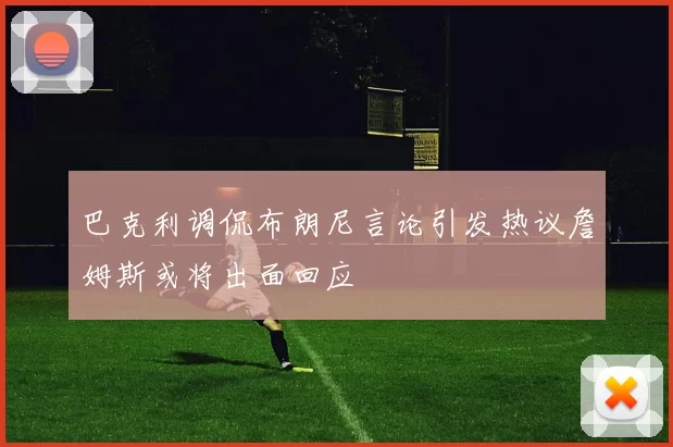 巴克利调侃布朗尼言论引发热议詹姆斯或将出面回应