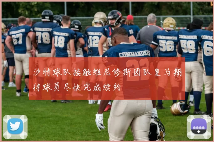 沙特球队接触维尼修斯团队皇马期待球员尽快完成续约