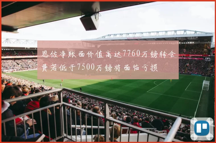 恩佐净账面价值高达7760万镑转会费若低于7500万镑将面临亏损