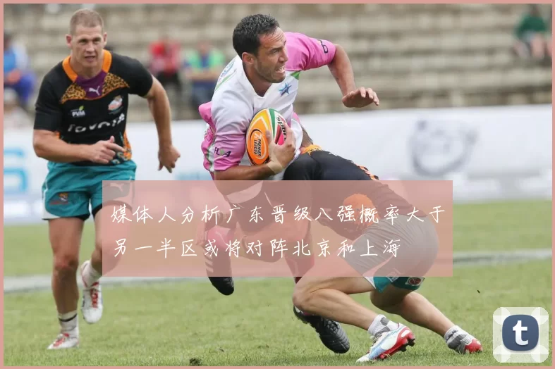 媒体人分析广东晋级八强概率大于另一半区或将对阵北京和上海