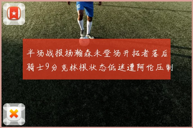 半场战报杨瀚森未登场开拓者落后骑士9分克林根状态低迷遭阿伦压制