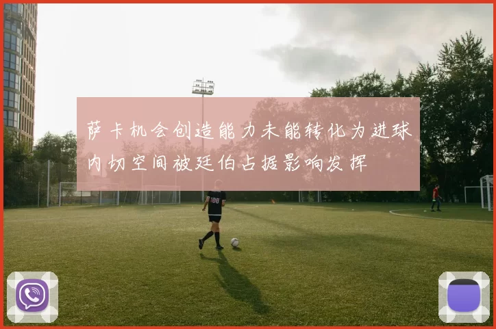 萨卡机会创造能力未能转化为进球内切空间被廷伯占据影响发挥