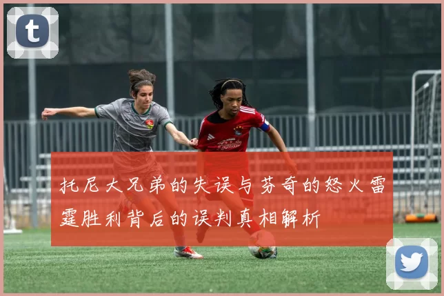 托尼大兄弟的失误与芬奇的怒火雷霆胜利背后的误判真相解析
