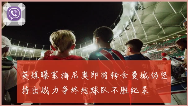 英媒曝塞梅尼奥即将转会曼城仍坚持出战力争终结球队不胜纪录