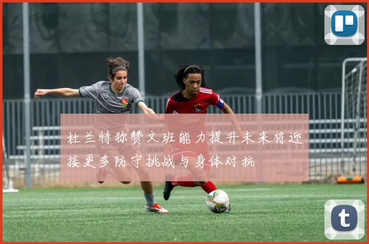 杜兰特称赞文班能力提升未来将迎接更多防守挑战与身体对抗