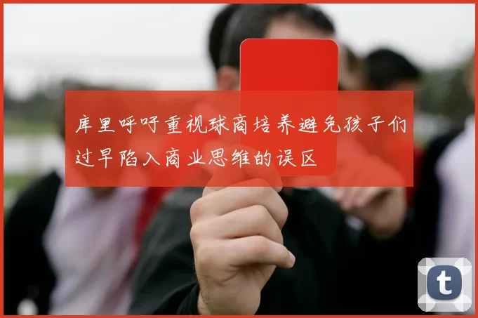 库里呼吁重视球商培养避免孩子们过早陷入商业思维的误区