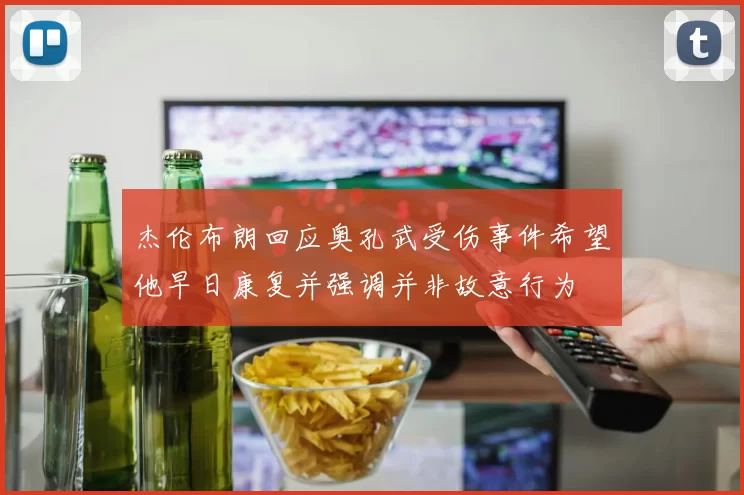 杰伦布朗回应奥孔武受伤事件希望他早日康复并强调并非故意行为