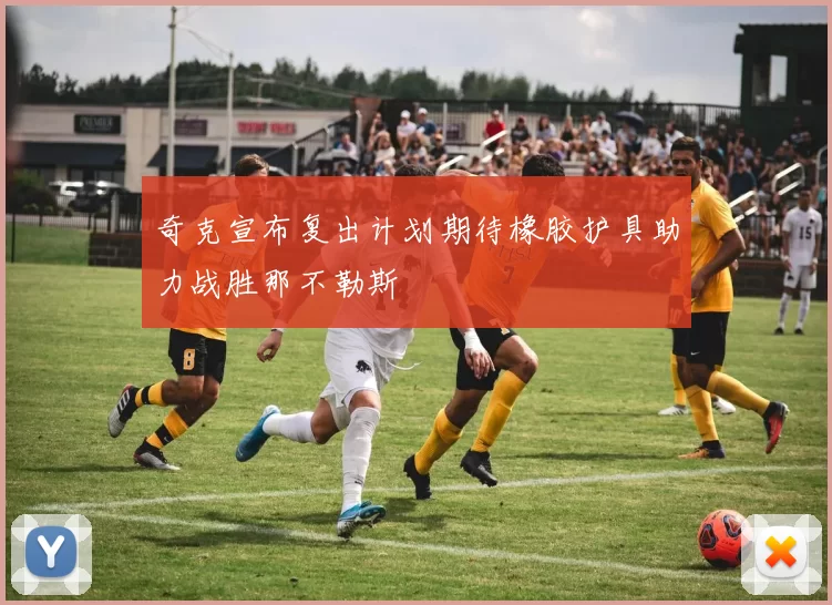 奇克宣布复出计划期待橡胶护具助力战胜那不勒斯