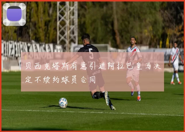 贝西克塔斯有意引进阿拉巴皇马决定不续约球员合同
