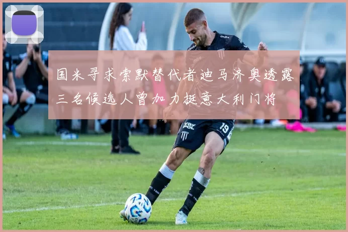 国米寻求索默替代者迪马济奥透露三名候选人曾加力挺意大利门将
