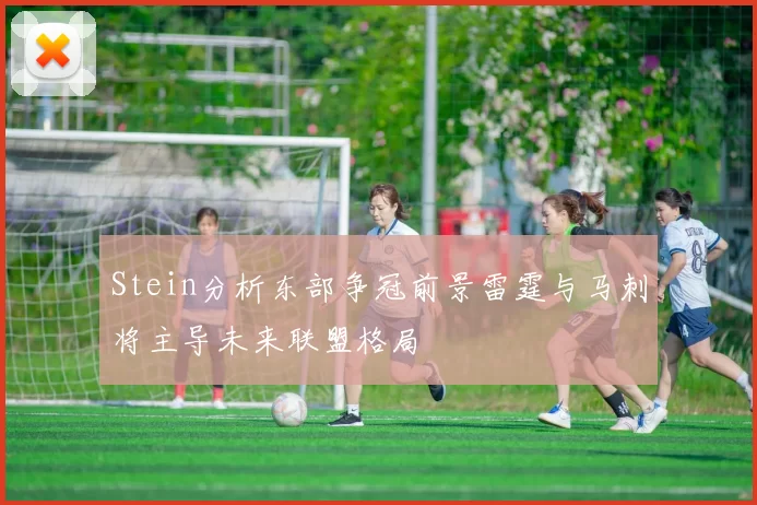 Stein分析东部争冠前景雷霆与马刺将主导未来联盟格局