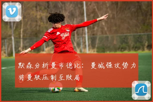 默森分析曼市德比：曼城强攻势力将曼联压制至败局