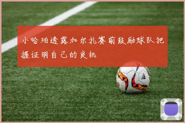 小哈珀透露加尔扎赛前鼓励球队把握证明自己的良机
