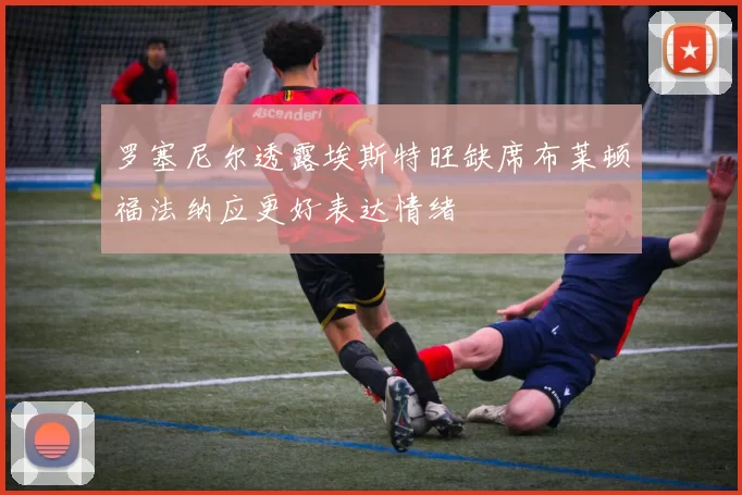 罗塞尼尔透露埃斯特旺缺席布莱顿福法纳应更好表达情绪