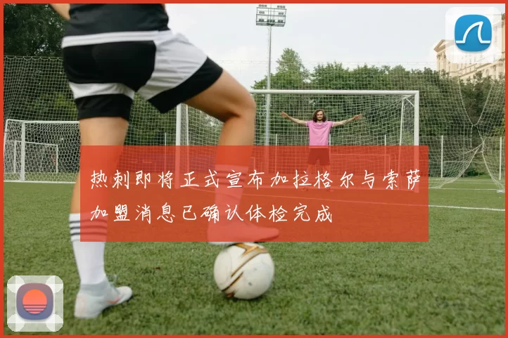 热刺即将正式宣布加拉格尔与索萨加盟消息已确认体检完成