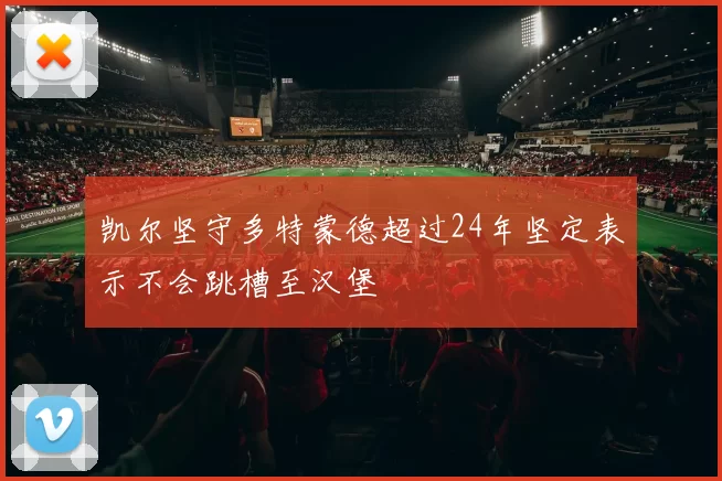 凯尔坚守多特蒙德超过24年坚定表示不会跳槽至汉堡