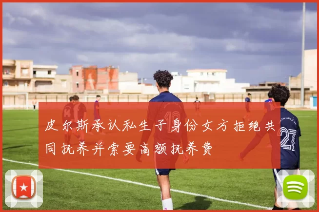 皮尔斯承认私生子身份女方拒绝共同抚养并索要高额抚养费