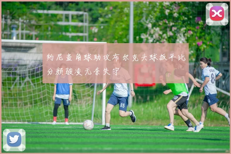 约尼查角球助攻布尔克头球扳平比分颜骏凌无奈失守