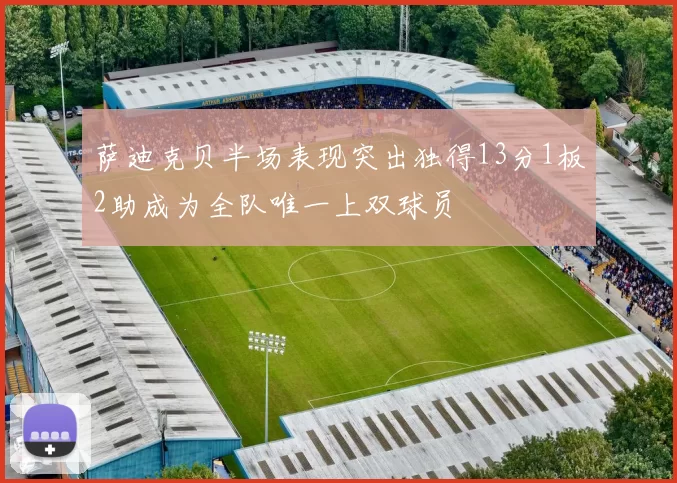 萨迪克贝半场表现突出独得13分1板2助成为全队唯一上双球员