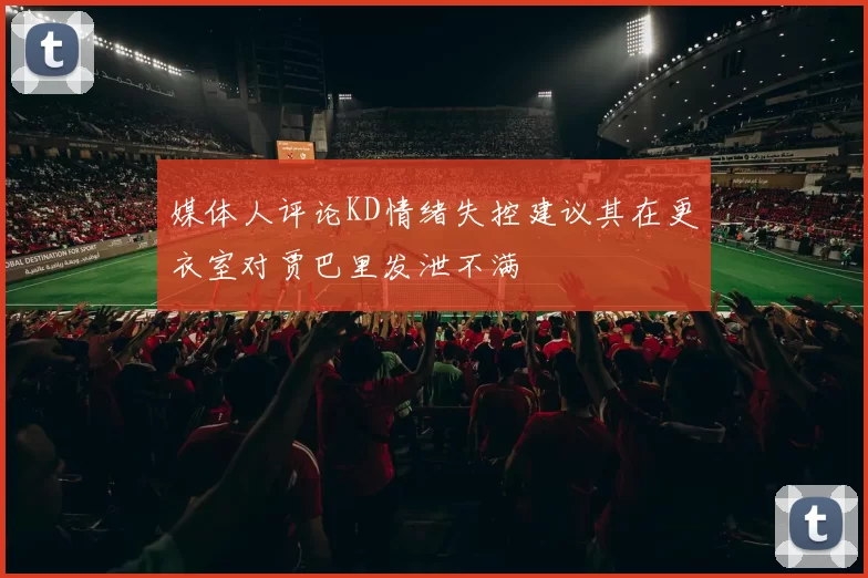 媒体人评论KD情绪失控建议其在更衣室对贾巴里发泄不满