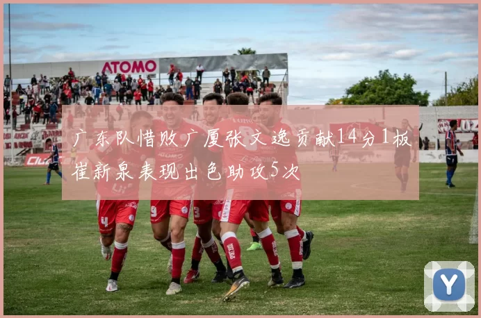 广东队惜败广厦张文逸贡献14分1板崔新泉表现出色助攻5次